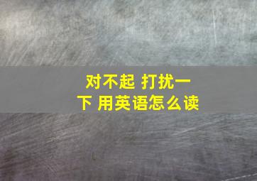 对不起 打扰一下 用英语怎么读